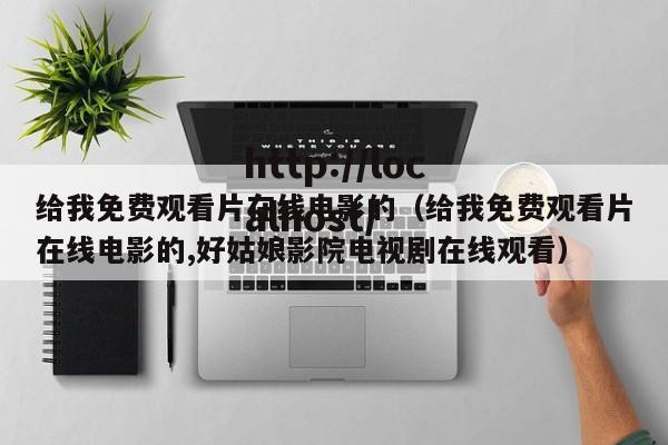 给我免费观看片在线电影的(给我免费观看片在线电影的,好姑娘影院电视剧在线观看)