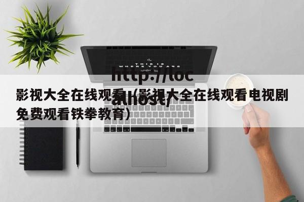 影视大全在线观看(影视大全在线观看电视剧免费观看铁拳教育)